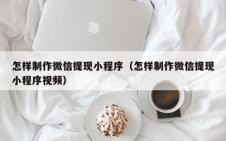 阳春怎样制作微信提现小程序（怎样制作微信提现小程序视频）