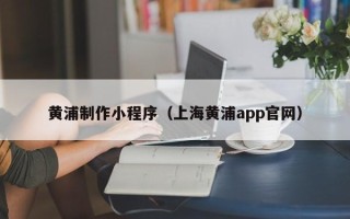阳春黄浦制作小程序（上海黄浦app官网）