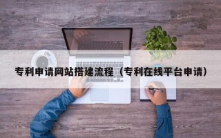 阳春专利申请网站搭建流程（专利在线平台申请）