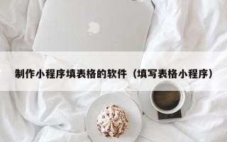 阳春制作小程序填表格的软件（填写表格小程序）