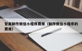 阳春甘肃制作微信小程序费用（制作微信小程序的费用）