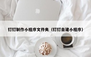 阳春钉钉制作小程序文件夹（钉钉自建小程序）