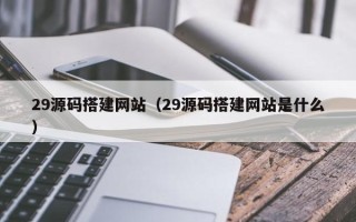 阳春29源码搭建网站（29源码搭建网站是什么）