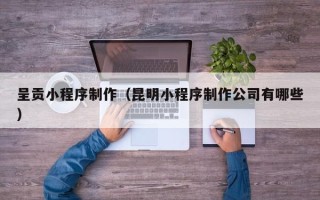 阳春呈贡小程序制作（昆明小程序制作公司有哪些）