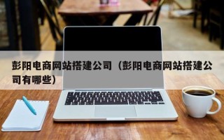 阳春彭阳电商网站搭建公司（彭阳电商网站搭建公司有哪些）