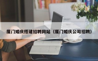 阳春厦门婚庆搭建招聘网站（厦门婚庆公司招聘）