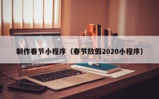 阳春制作春节小程序（春节放假2020小程序）