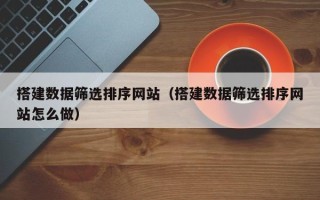 阳春搭建数据筛选排序网站（搭建数据筛选排序网站怎么做）