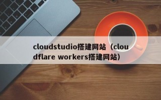 阳春cloudstudio搭建网站（cloudflare workers搭建网站）