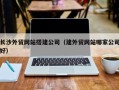 阳春长沙外贸网站搭建公司（建外贸网站哪家公司好）