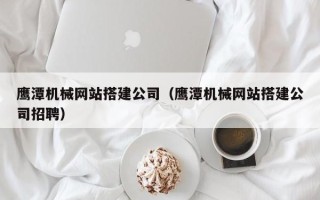 阳春鹰潭机械网站搭建公司（鹰潭机械网站搭建公司招聘）