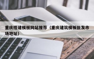 阳春重庆搭建模板网站推荐（重庆建筑模板批发市场地址）