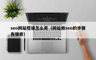 阳春seo网站搭建怎么弄（网站做seo的步骤有哪些）